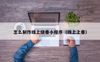 乌兰察布怎么制作线上烧香小程序（线上上香）