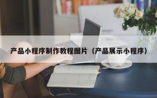 乌兰察布产品小程序制作教程图片（产品展示小程序）