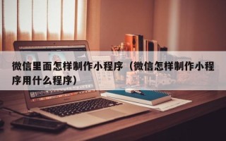 乌兰察布微信里面怎样制作小程序（微信怎样制作小程序用什么程序）