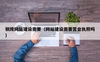 乌兰察布铜陵网站建设需要（网站建设需要营业执照吗）