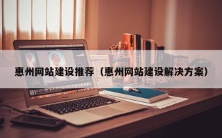 乌兰察布惠州网站建设推荐（惠州网站建设解决方案）