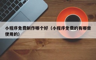 乌兰察布小程序免费制作哪个好（小程序免费的有哪些使用的）