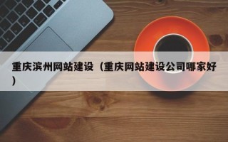 乌兰察布重庆滨州网站建设（重庆网站建设公司哪家好）