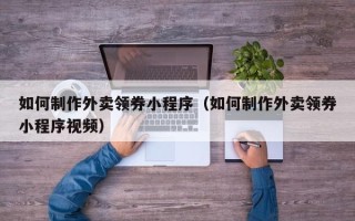 乌兰察布如何制作外卖领券小程序（如何制作外卖领券小程序视频）