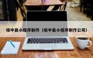 乌兰察布榆中县小程序制作（榆中县小程序制作公司）
