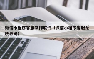 乌兰察布微信小程序客服制作软件（微信小程序客服系统源码）