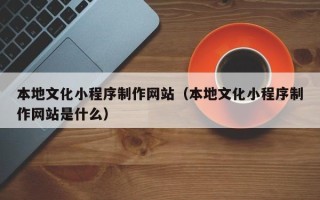 乌兰察布本地文化小程序制作网站（本地文化小程序制作网站是什么）