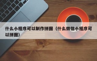 乌兰察布什么小程序可以制作拼图（什么微信小程序可以拼图）