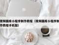乌兰察布视频图库小程序制作教程（视频图库小程序制作教程手机版）