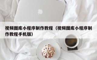 乌兰察布视频图库小程序制作教程（视频图库小程序制作教程手机版）