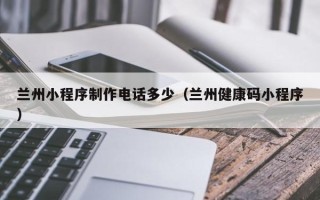 乌兰察布兰州小程序制作电话多少（兰州健康码小程序）