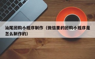 乌兰察布汕尾团购小程序制作（微信里的团购小程序是怎么制作的）